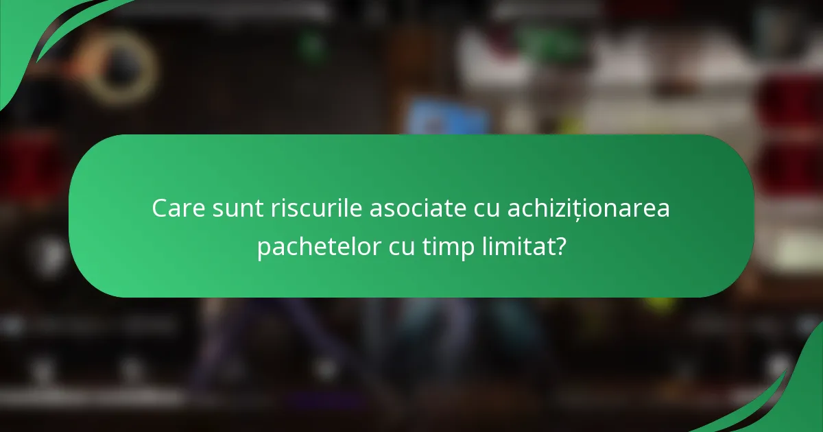 Care sunt riscurile asociate cu achiziționarea pachetelor cu timp limitat?