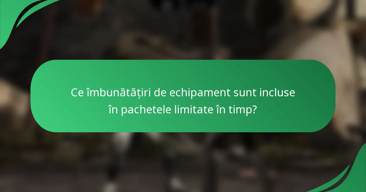 Ce îmbunătățiri de echipament sunt incluse în pachetele limitate în timp?