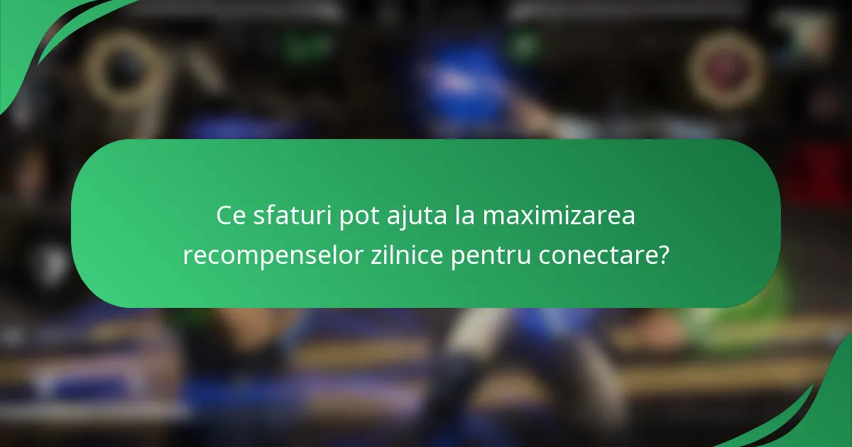 Ce sfaturi pot ajuta la maximizarea recompenselor zilnice pentru conectare?