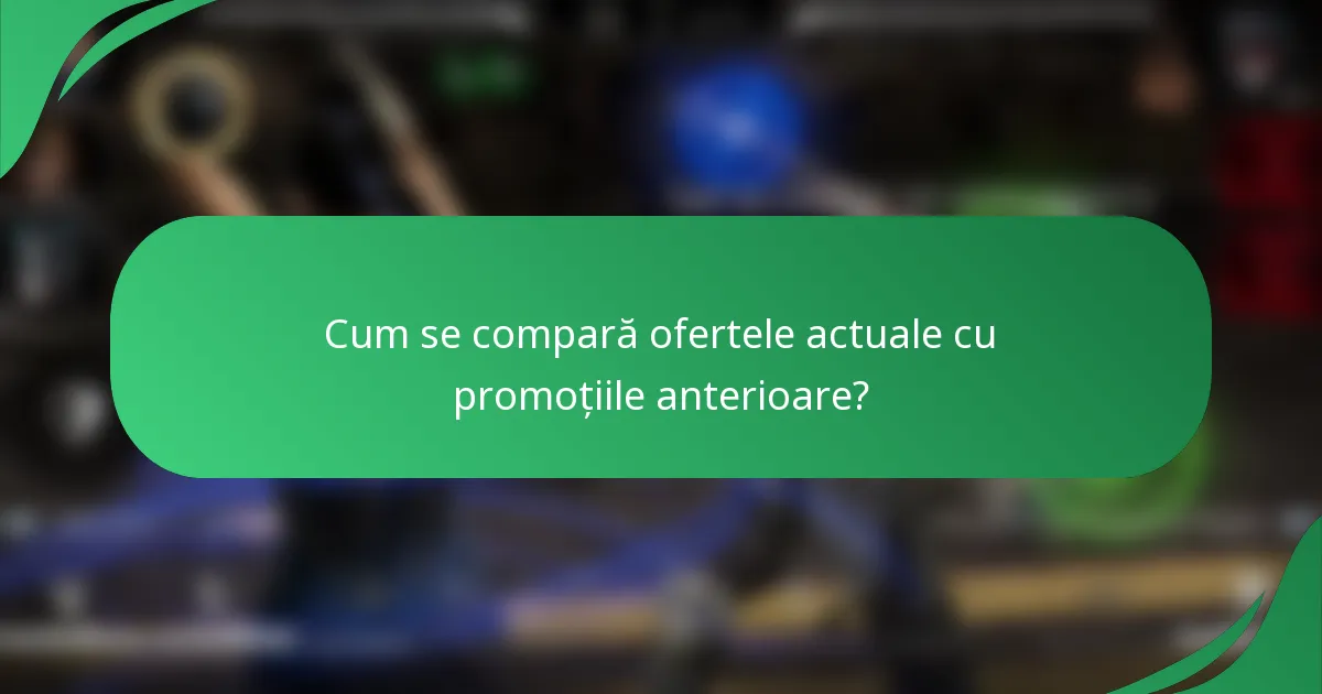 Cum se compară ofertele actuale cu promoțiile anterioare?